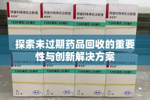 许昌探索未过期药品回收的重要性与创新解决方案