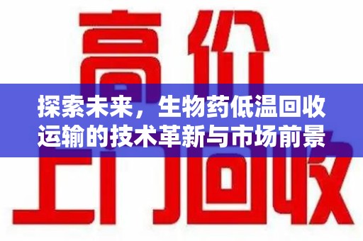 许昌探索未来，生物药低温回收运输的技术革新与市场前景