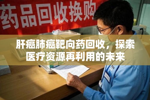 许昌肝癌肺癌靶向药回收，探索医疗资源再利用的未来