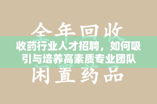 许昌收药行业人才招聘，如何吸引与培养高素质专业团队