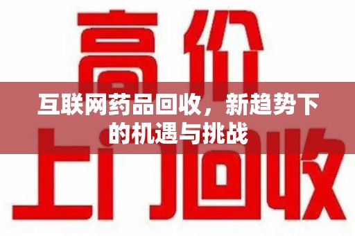 许昌互联网药品回收，新趋势下的机遇与挑战