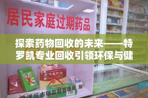 许昌探索药物回收的未来——特罗凯专业回收引领环保与健康的双重革新