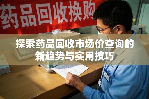 许昌探索药品回收市场价查询的新趋势与实用技巧