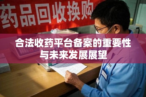 许昌合法收药平台备案的重要性与未来发展展望
