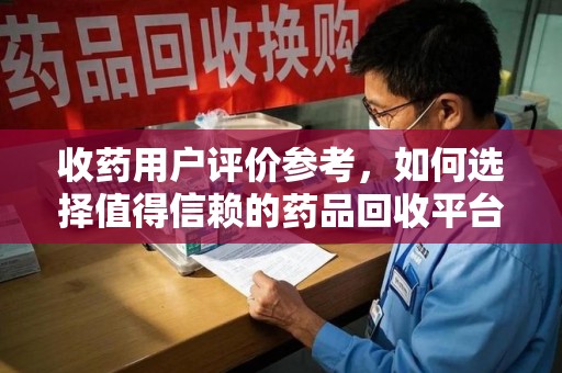 许昌收药用户评价参考，如何选择值得信赖的药品回收平台