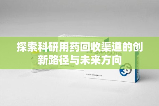 许昌探索科研用药回收渠道的创新路径与未来方向