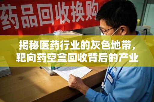 许昌揭秘医药行业的灰色地带，靶向药空盒回收背后的产业链