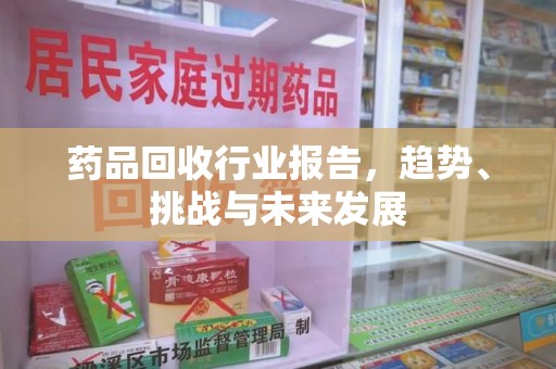 许昌药品回收行业报告，趋势、挑战与未来发展
