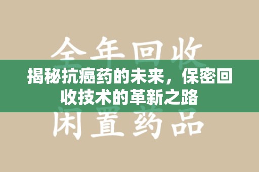 许昌揭秘抗癌药的未来，保密回收技术的革新之路