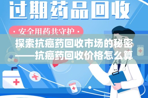 许昌探索抗癌药回收市场的秘密——抗癌药回收价格怎么算？