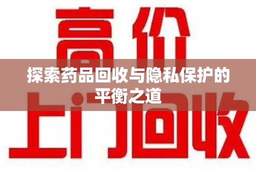 许昌探索药品回收与隐私保护的平衡之道