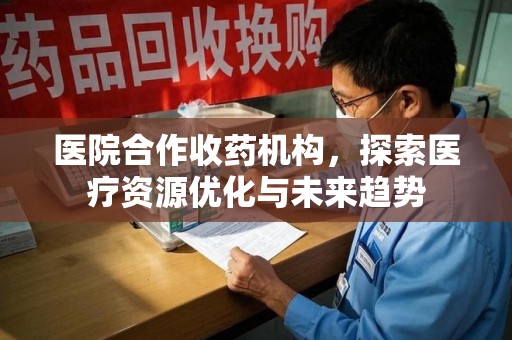 许昌医院合作收药机构，探索医疗资源优化与未来趋势