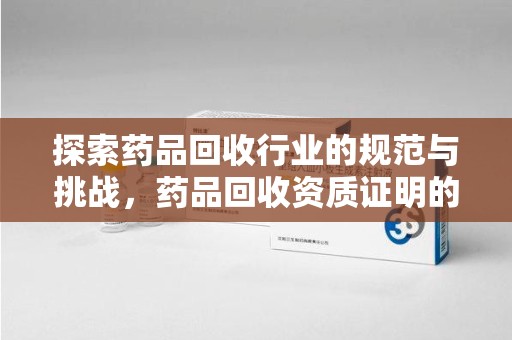 许昌探索药品回收行业的规范与挑战，药品回收资质证明的重要性