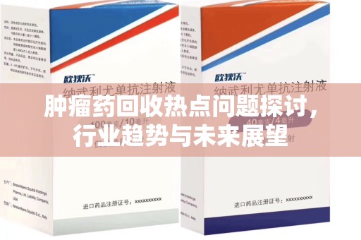 许昌肿瘤药回收热点问题探讨，行业趋势与未来展望