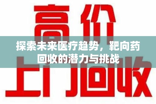 许昌探索未来医疗趋势，靶向药回收的潜力与挑战