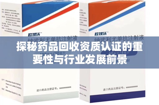 许昌探秘药品回收资质认证的重要性与行业发展前景