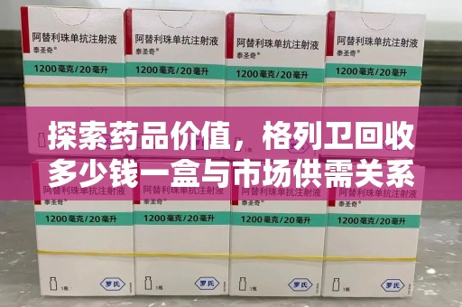 许昌探索药品价值，格列卫回收多少钱一盒与市场供需关系的深度解析