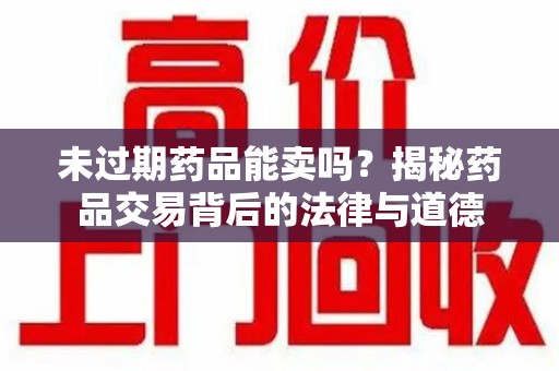 许昌未过期药品能卖吗？揭秘药品交易背后的法律与道德