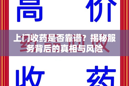 许昌上门收药是否靠谱？揭秘服务背后的真相与风险