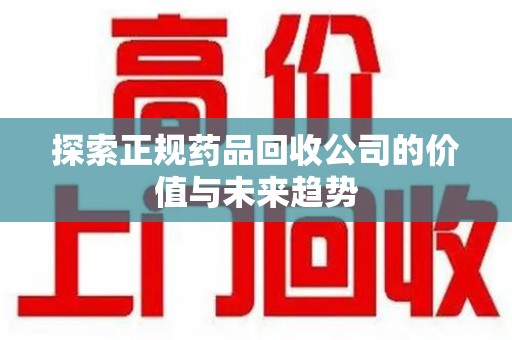 许昌探索正规药品回收公司的价值与未来趋势