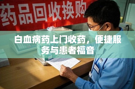 许昌白血病药上门收药，便捷服务与患者福音