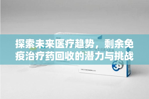 许昌探索未来医疗趋势，剩余免疫治疗药回收的潜力与挑战