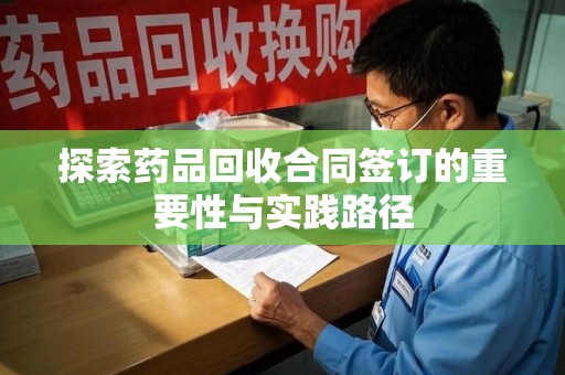 许昌探索药品回收合同签订的重要性与实践路径