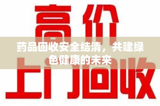 许昌药品回收安全结清，共建绿色健康的未来