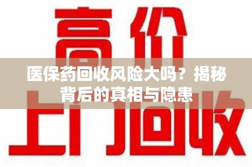 许昌医保药回收风险大吗？揭秘背后的真相与隐患