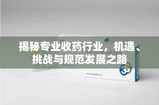 许昌揭秘专业收药行业，机遇、挑战与规范发展之路