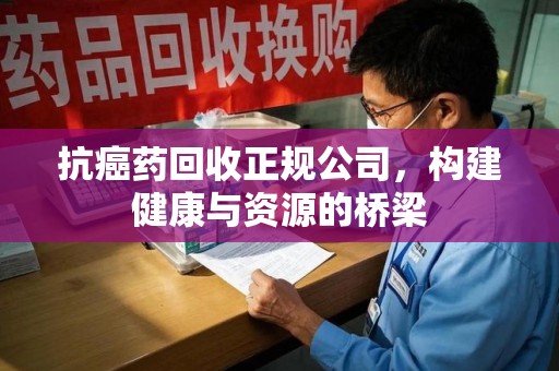 许昌抗癌药回收正规公司，构建健康与资源的桥梁