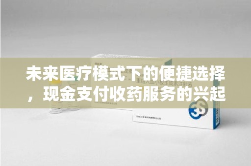 许昌未来医疗模式下的便捷选择，现金支付收药服务的兴起与影响