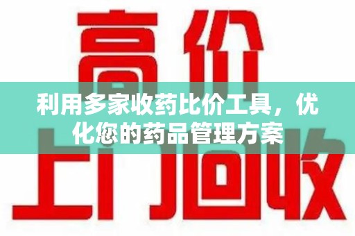 许昌利用多家收药比价工具，优化您的药品管理方案