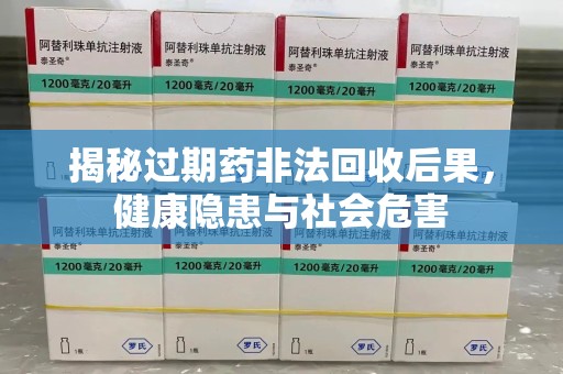 许昌揭秘过期药非法回收后果，健康隐患与社会危害