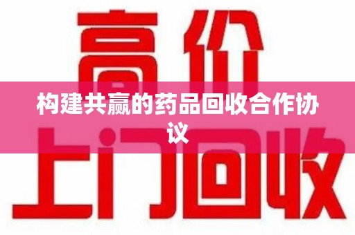 许昌构建共赢的药品回收合作协议