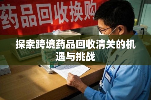 许昌探索跨境药品回收清关的机遇与挑战