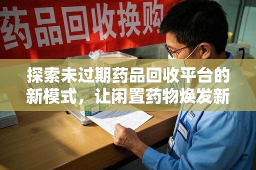 许昌探索未过期药品回收平台的新模式，让闲置药物焕发新生