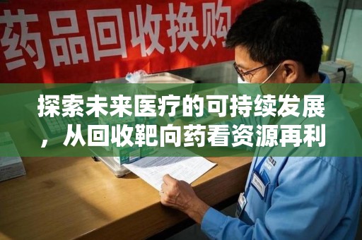 许昌探索未来医疗的可持续发展，从回收靶向药看资源再利用的重要性