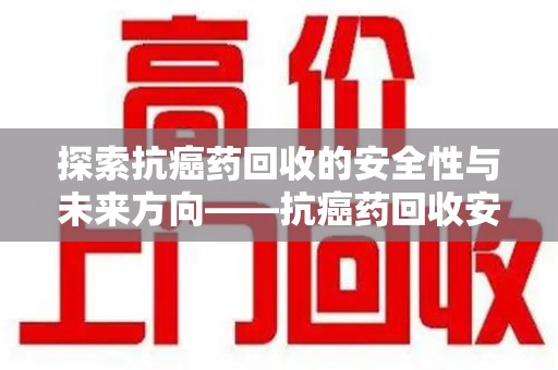 许昌探索抗癌药回收的安全性与未来方向——抗癌药回收安全吗