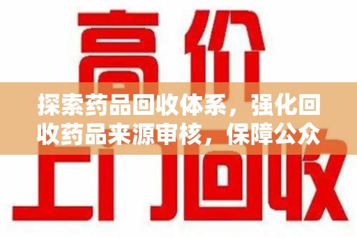 许昌探索药品回收体系，强化回收药品来源审核，保障公众健康