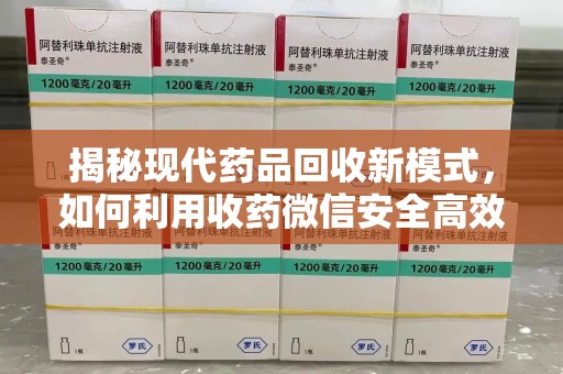 许昌揭秘现代药品回收新模式，如何利用收药微信安全高效处理闲置药物