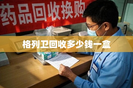 许昌格列卫回收多少钱一盒