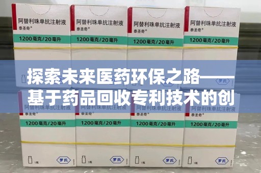 许昌探索未来医药环保之路——基于药品回收专利技术的创新与发展