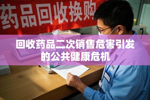 许昌回收药品二次销售危害引发的公共健康危机