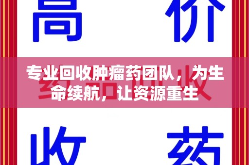 许昌专业回收肿瘤药团队，为生命续航，让资源重生