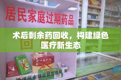 许昌术后剩余药回收，构建绿色医疗新生态