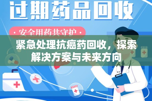 许昌紧急处理抗癌药回收，探索解决方案与未来方向