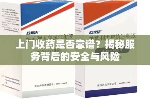 许昌上门收药是否靠谱？揭秘服务背后的安全与风险