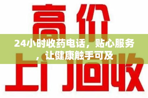 许昌24小时收药电话，贴心服务，让健康触手可及