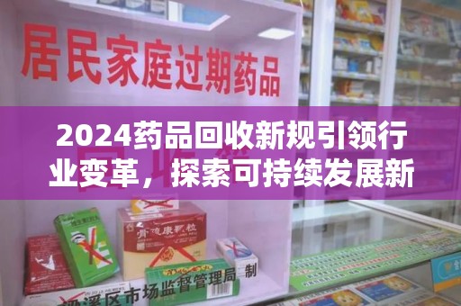 许昌2024药品回收新规引领行业变革，探索可持续发展新路径